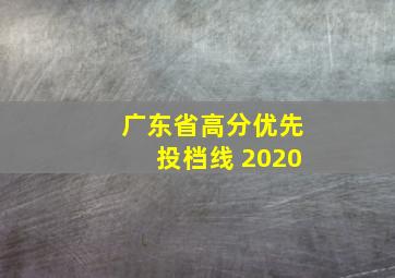 广东省高分优先投档线 2020